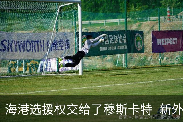 海港选援权交给了穆斯卡特 新外援偏向巴西帮